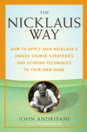 The Nicklaus Way: How to Apply Jack Nicklaus's Unique Course Strategies and Scoring Techniques to Your Own Game