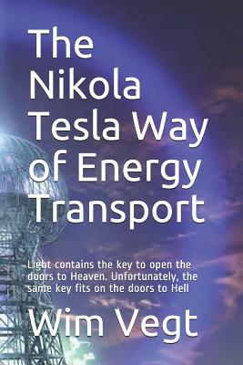 The Nikola Tesla Way of Energy Transport: Light contains the key to open the doors to Heaven. Unfortunately, the same key fits on the doors to Hell - Vegt, Wim