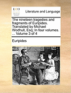 The Nineteen Tragedies and Fragments of Euripides. Translated by Michael Wodhull, Esq; In Four Volumes. ... Volume 3 of 4