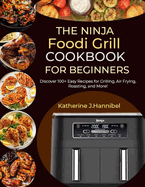 The Ninja Foodi Grill Cookbook for Beginners: Discover 100+ Easy Recipes for Grilling, Air Frying, Roasting, and More!