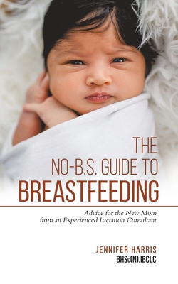 The No-B.S. Guide to Breastfeeding: Advice for the New Mom from an Experienced Lactation Consultant - Harris, Jennifer