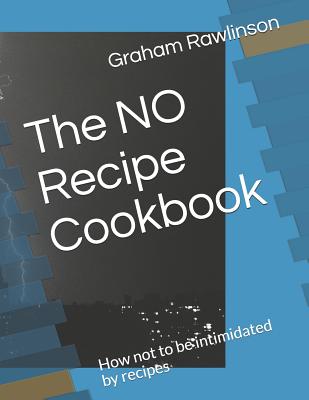 The No Recipe Cookbook: How Not to Be Intimidated by Recipes - Rawlinson, Graham