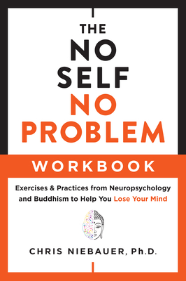 The No Self, No Problem Workbook: Exercises & Practices from Neuropsychology and Buddhism to Help You Lose Your Mind - Niebauer, Chris, PhD