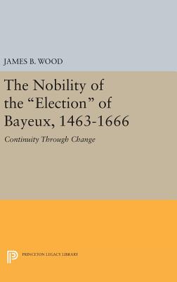 The Nobility of the Election of Bayeux, 1463-1666: Continuity Through Change - Wood, James B
