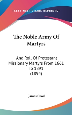 The Noble Army of Martyrs: And Roll of Protestant Missionary Martyrs from 1661 to 1891 (1894) - Croil, James