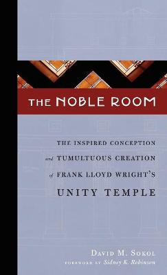 The Noble Room: The Inspired Conception and Tumultuous Creation of Frank Lloyd Wright's Unity Temple - Sokol, David M