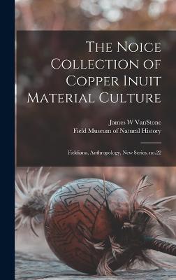 The Noice Collection of Copper Inuit Material Culture: Fieldiana, Anthropology, new series, no.22 - Field Museum of Natural History (Creator), and Vanstone, James W