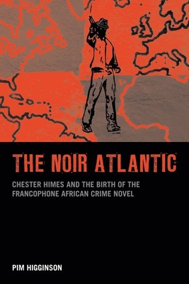 The Noir Atlantic: Chester Himes and the Birth of the Francophone African Crime Novel - Higginson, Pim