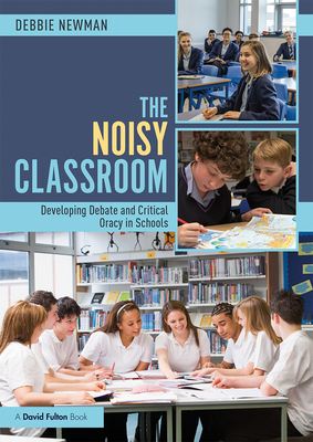 The Noisy Classroom: Developing Debate and Critical Oracy in Schools - Newman, Debbie