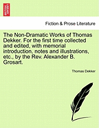 The Non-Dramatic Works of Thomas Dekker. for the First Time Collected and Edited, with Memorial Introduction, Notes and Illustrations, Etc., by the REV. Alexander B. Grosart.