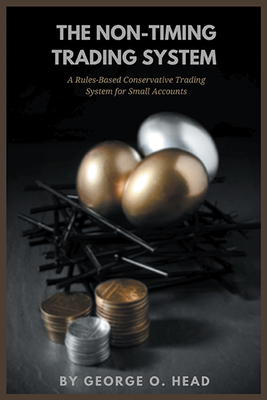 The Non-Timing Trading System: A Rules-Based Conservative Trading System for Small Accounts - Head, George O