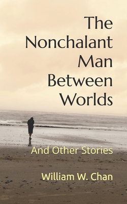The Nonchalant Man Between Worlds: And Other Stories - Chan, William W