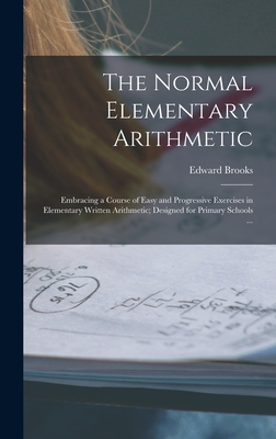 The Normal Elementary Arithmetic: Embracing a Course of Easy and Progressive Exercises in Elementary Written Arithmetic; Designed for Primary Schools ... - Brooks, Edward 1831-1912