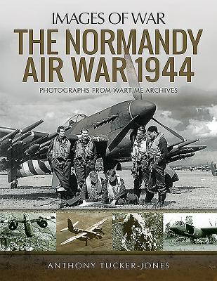 The Normandy Air War 1944: Rare Photographs from Wartime Archives - Tucker-Jones, Anthony