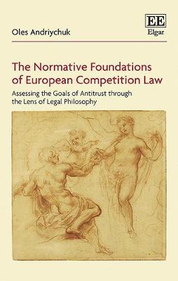 The Normative Foundations of European Competition Law: Assessing the Goals of Antitrust Through the Lens of Legal Philosophy - Andriychuk, Oles