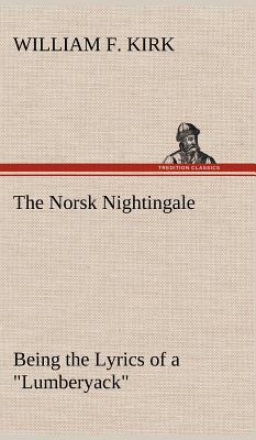 The Norsk Nightingale Being the Lyrics of a "Lumberyack" - Kirk, William F