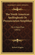 The North American Spellingbook or Pronunciation Simplified: On a New Plan (1821)
