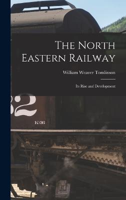The North Eastern Railway; its Rise and Development - Tomlinson, William Weaver