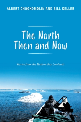 The North Then and Now: Stories from the Hudson Bay Lowlands - Chookomolin, Albert, and Keller, Bill