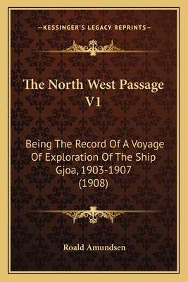 The North West Passage V1: Being The Record Of A Voyage Of Exploration Of The Ship Gjoa, 1903-1907 (1908) - Amundsen, Roald, Captain