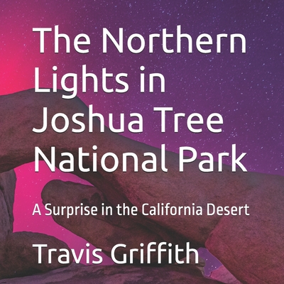 The Northern Lights in Joshua Tree National Park: A Surprise in the California Desert - Art, Light And Magic, and Griffith, Travis