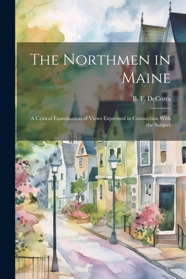 The Northmen in Maine; A Critical Examination of Views Expressed in Connection With the Subject - De Costa, Benjamin Franklin