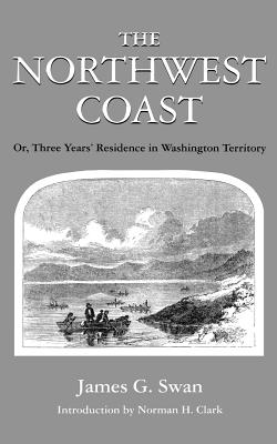 The Northwest Coast: Or, Three Years' Residence in Washington Territory - Swan, James G, and Clark, Norman H (Introduction by)