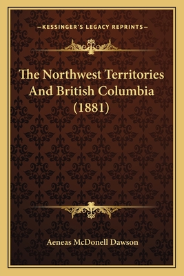 The Northwest Territories and British Columbia (1881) - Dawson, Aeneas McDonell