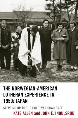 The Norwegian-American Lutheran Experience in 1950s Japan: Stepping up to the Cold War Challenge - Allen, Kate, and Ingulsrud, John E.