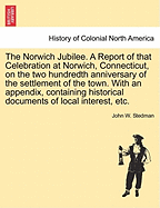 The Norwich Jubilee. a Report of That Celebration at Norwich, Connecticut, on the Two Hundredth Anniversary of the Settlement of the Town. with an Appendix, Containing Historical Documents of Local Interest, Etc.