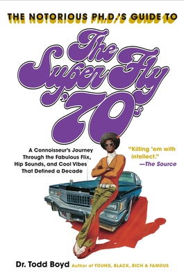 The Notorious Phd's Guide to the Super Fly '70s: A Connoisseur's Journey Through the Fabulous Flix, Hip Sounds, and Cool Vibes That Defined a Decade - Boyd, Todd
