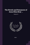 The Novels and Romances of Anna Eliza Bray ...; Volume 10