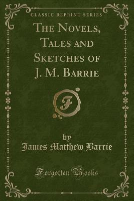 The Novels, Tales and Sketches of J. M. Barrie (Classic Reprint) - Barrie, James Matthew, Sir