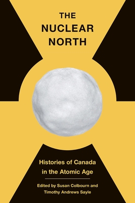 The Nuclear North: Histories of Canada in the Atomic Age - Colbourn, Susan (Editor), and Sayle, Timothy Andrews (Editor)