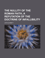 The Nullity of the Roman Faith, a Refutation of the Doctrine of Infallibility