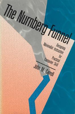 The Nurnberg Funnel: Designing Minimalist Instruction for Practical Computer Skill - Carroll, John M