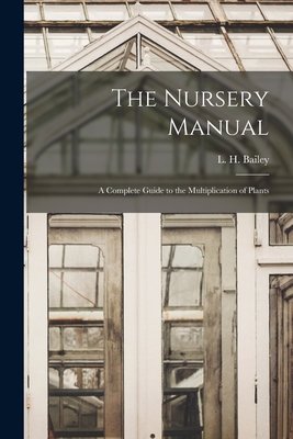The Nursery Manual; a Complete Guide to the Multiplication of Plants - Bailey, L H 1858-1954