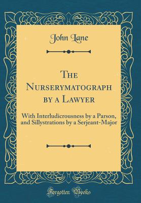 The Nurserymatograph by a Lawyer: With Interludicrousness by a Parson, and Sillystrations by a Serjeant-Major (Classic Reprint) - Lane, John