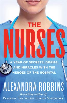 The Nurses: A Year of Secrets, Drama, and Miracles with the Heroes of the Hospital - Robbins, Alexandra