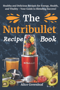 The Nutribullet Recipe Book: Healthy and Delicious Recipes for Energy, Health, and Vitality - Your Guide to Blending Success!