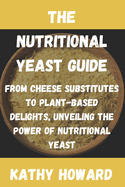The Nutritional Yeast Guide: From Cheese Substitutes to Plant-Based Delights, Unveiling the Power of Nutritional Yeast