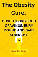 The Obesity Cure.: How to Curb Food Cravings, Bury Pounds and Gain Strenght.