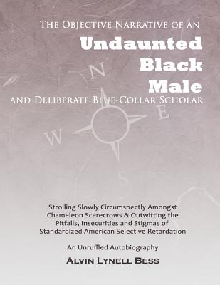 The Objective Narrative Of An Undaunted Black Male And Deliberate Blue-Collar Scholar: Strolling Slowly Circumspectly Amongst Chameleon Scarecrows And Outwitting The Pitfalls, Insecurities And Stigmas Of Standardized American Selective Retardation: An Unr - Tomlin, Graham (Photographer), and Bess, Alvin Lynell