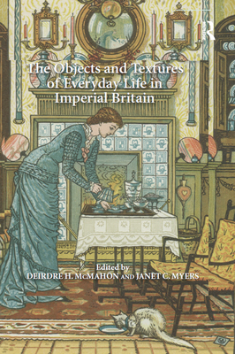 The Objects and Textures of Everyday Life in Imperial Britain - Myers, Janet C. (Editor), and McMahon, Deirdre H. (Editor)