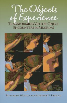 The Objects of Experience: Transforming Visitor-Object Encounters in Museums - Wood, Elizabeth, and Latham, Kiersten F