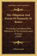 The Obligation and Extent of Humanity to Brutes: Principally Considered with Reference to the Domesticated Animals (1839)