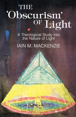 The Obscurism of Life: A Theological Study into the Nature of Light - Mackenzie, Iain M.