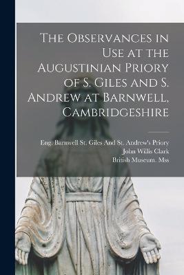 The Observances in Use at the Augustinian Priory of S. Giles and S. Andrew at Barnwell, Cambridgeshire - Clark, John Willis, and St Giles and St Andrew's Priory, Ba (Creator), and British Museum Mss (Harleian 3601) (Creator)