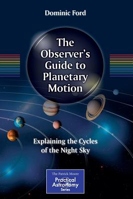 The Observer's Guide to Planetary Motion: Explaining the Cycles of the Night Sky - Ford, Dominic