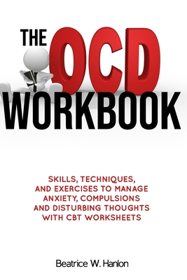 The OCD (OBSESSIVE-COMPULSIVE DISORDER) Workbook: Skills, Techniques, and Exercises to Manage Anxiety, Compulsions and Disturbing thoughts with CBT Worksheets - Hanlon, Beatrice W, PhD